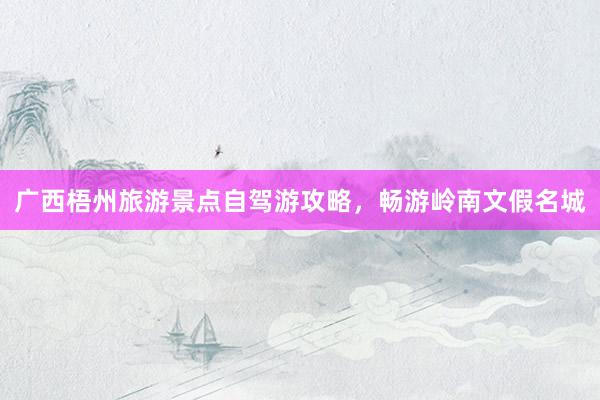 广西梧州旅游景点自驾游攻略，畅游岭南文假名城